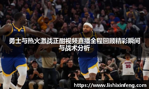 勇士与热火激战正酣视频直播全程回顾精彩瞬间与战术分析
