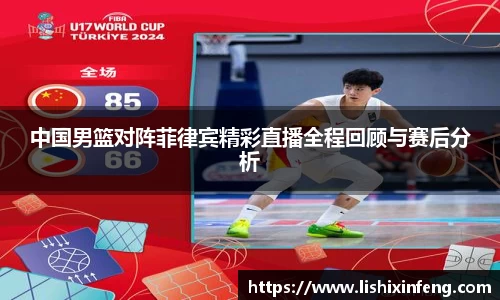 中国男篮对阵菲律宾精彩直播全程回顾与赛后分析