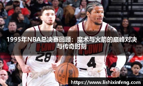 1995年NBA总决赛回顾：魔术与火箭的巅峰对决与传奇时刻
