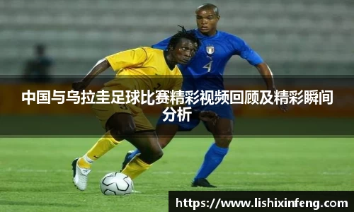 中国与乌拉圭足球比赛精彩视频回顾及精彩瞬间分析
